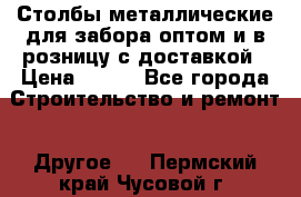 Столбы металлические для забора оптом и в розницу с доставкой › Цена ­ 210 - Все города Строительство и ремонт » Другое   . Пермский край,Чусовой г.